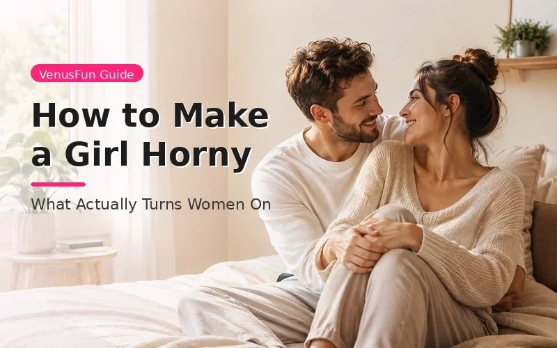 How to Make a Girl Horny: What Actually Turns Women On