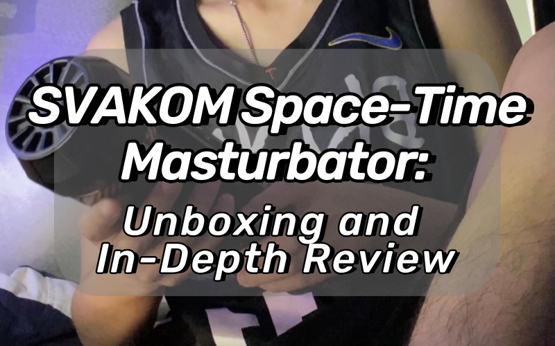 SVAKOM Space-Time Masturbator: Unboxing and In-Depth Review